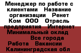 Менеджер по работе с клиентами › Название организации ­ Ренет Ком, ООО › Отрасль предприятия ­ Интернет › Минимальный оклад ­ 25 000 - Все города Работа » Вакансии   . Калининградская обл.,Пионерский г.